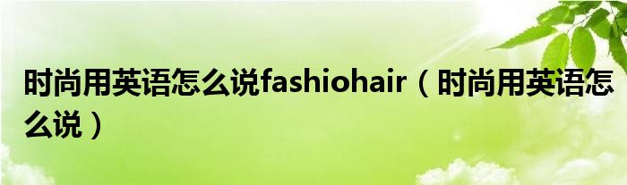 时尚用英语怎么说fashiohair（时尚用英语怎么说）