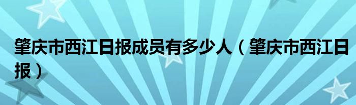 肇庆市西江日报成员有多少人（肇庆市西江日报）