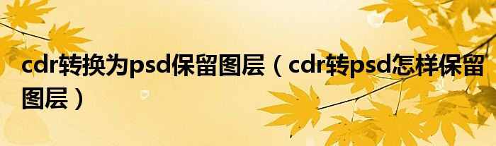 cdr转换为psd保留图层（cdr转psd怎样保留图层）