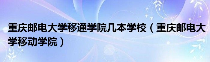 重庆邮电大学移通学院几本学校（重庆邮电大学移动学院）