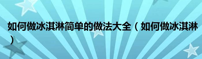 如何做冰淇淋简单的做法大全（如何做冰淇淋）