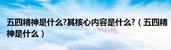 五四精神是什么?其核心内容是什么?（五四精神是什么）