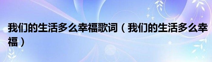 我们的生活多么幸福歌词（我们的生活多么幸福）