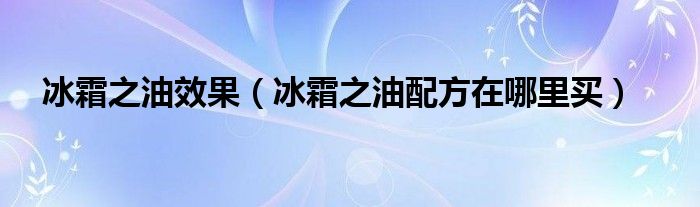 冰霜之油效果（冰霜之油配方在哪里买）