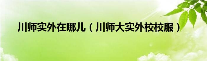 川师实外在哪儿（川师大实外校校服）