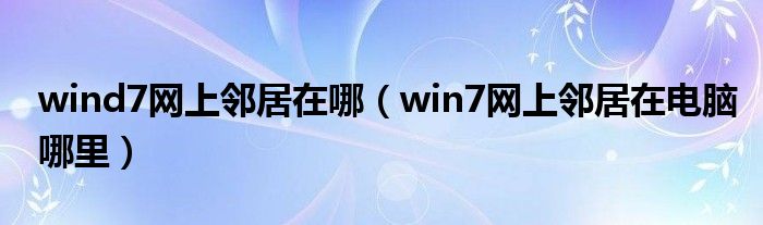 wind7网上邻居在哪（win7网上邻居在电脑哪里）