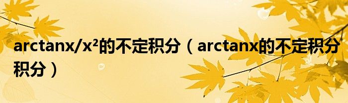 arctanx/x²的不定积分（arctanx的不定积分积分）