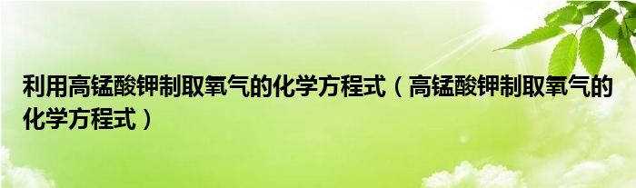 利用高锰酸钾制取氧气的化学方程式（高锰酸钾制取氧气的化学方程式）