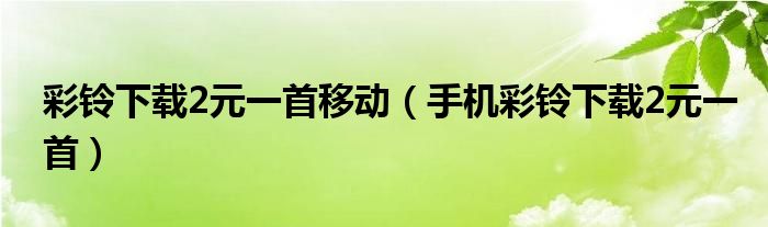 彩铃下载2元一首移动（手机彩铃下载2元一首）