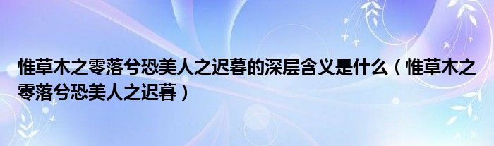 惟草木之零落兮恐美人之迟暮的深层含义是什么（惟草木之零落兮恐美人之迟暮）