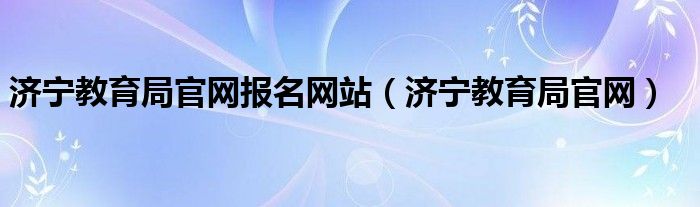 济宁教育局官网报名网站（济宁教育局官网）