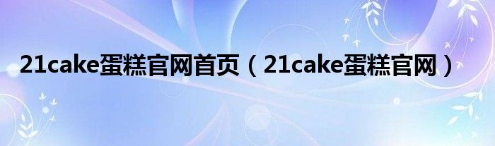 21cake蛋糕官网首页（21cake蛋糕官网）