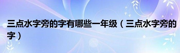 三点水字旁的字有哪些一年级（三点水字旁的字）