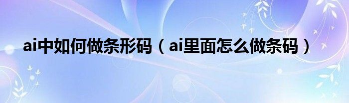 ai中如何做条形码（ai里面怎么做条码）