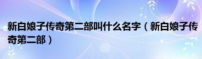 新白娘子传奇第二部叫什么名字（新白娘子传奇第二部）