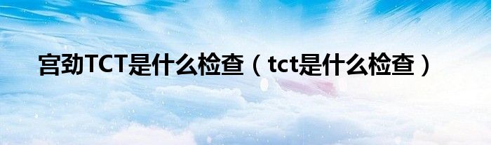 宫劲TCT是什么检查（tct是什么检查）