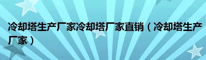 冷却塔生产厂家冷却塔厂家直销（冷却塔生产厂家）