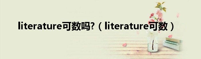 literature可数吗?（literature可数）