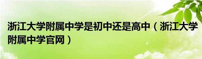 浙江大学附属中学是初中还是高中（浙江大学附属中学官网）