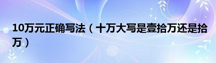 10万元正确写法（十万大写是壹拾万还是拾万）