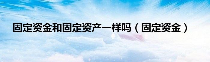 固定资金和固定资产一样吗（固定资金）