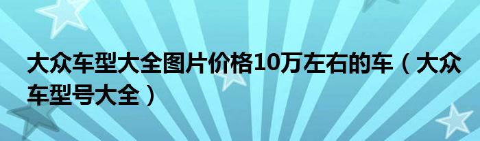 大众车型大全图片价格10万左右的车（大众车型号大全）