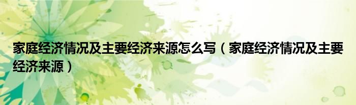 家庭经济情况及主要经济来源怎么写（家庭经济情况及主要经济来源）