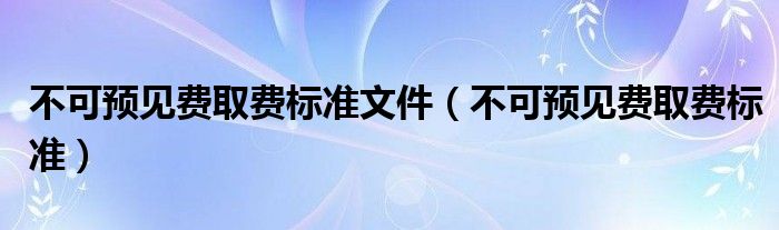 不可预见费取费标准文件（不可预见费取费标准）