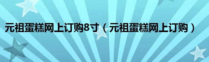 元祖蛋糕网上订购8寸（元祖蛋糕网上订购）