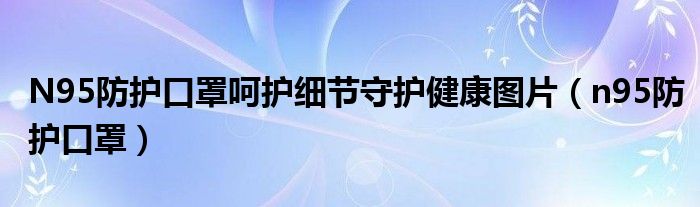 N95防护口罩呵护细节守护健康图片（n95防护口罩）