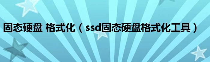 固态硬盘 格式化（ssd固态硬盘格式化工具）