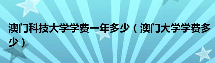 澳门科技大学学费一年多少（澳门大学学费多少）