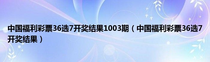 中国福利彩票36选7开奖结果1003期（中国福利彩票36选7开奖结果）