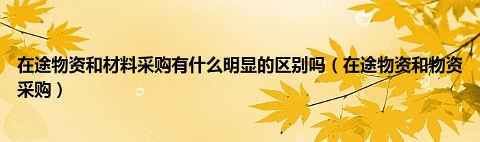 在途物资和材料采购有什么明显的区别吗（在途物资和物资采购）