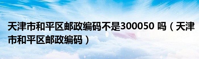 天津市和平区邮政编码不是300050 吗（天津市和平区邮政编码）