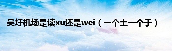 吴圩机场是读xu还是wei（一个土一个于）