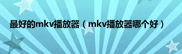 最好的mkv播放器（mkv播放器哪个好）