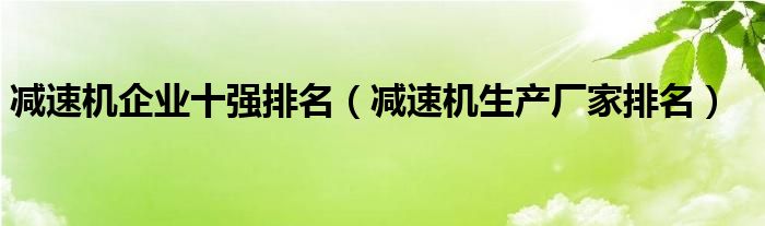 减速机企业十强排名（减速机生产厂家排名）