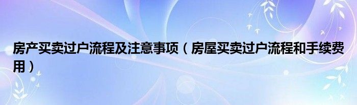 房产买卖过户流程及注意事项（房屋买卖过户流程和手续费用）