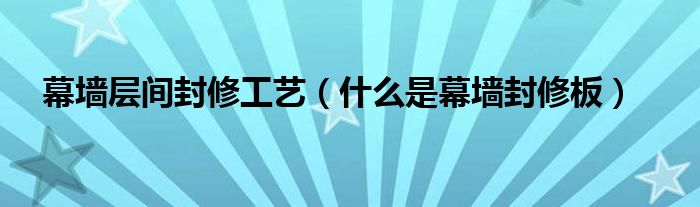 幕墙层间封修工艺（什么是幕墙封修板）