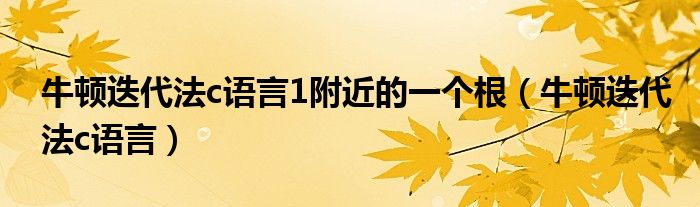 牛顿迭代法c语言1附近的一个根（牛顿迭代法c语言）