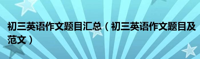 初三英语作文题目汇总（初三英语作文题目及范文）