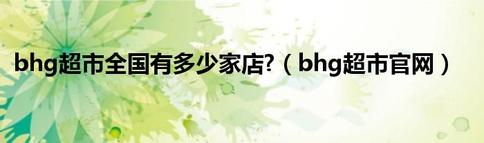 bhg超市全国有多少家店?（bhg超市官网）