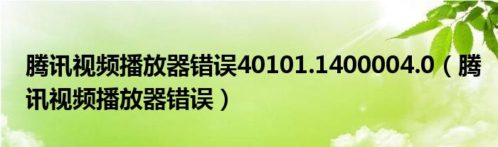 腾讯视频播放器错误40101.1400004.0（腾讯视频播放器错误）