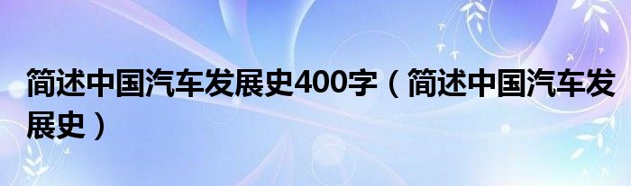 简述中国汽车发展史400字（简述中国汽车发展史）