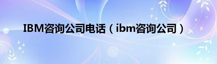 IBM咨询公司电话（ibm咨询公司）