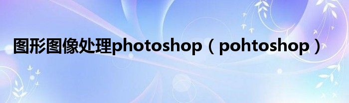 图形图像处理photoshop（pohtoshop）