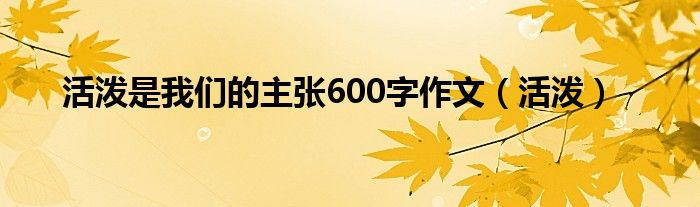 活泼是我们的主张600字作文（活泼）