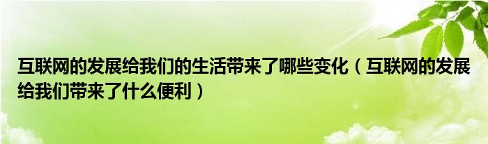 互联网的发展给我们的生活带来了哪些变化（互联网的发展给我们带来了什么便利）