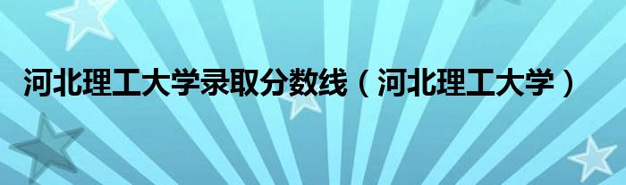 河北理工大学录取分数线（河北理工大学）